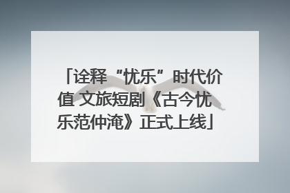 诠释“忧乐”时代价值 文旅短剧《古今忧乐范仲淹》正式上线