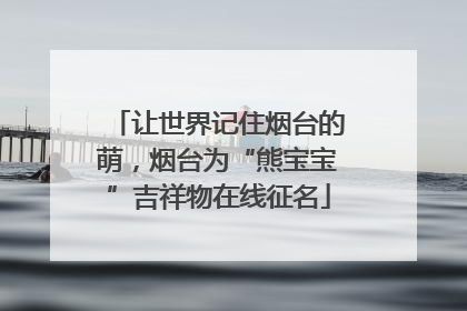 让世界记住烟台的萌，烟台为“熊宝宝”吉祥物在线征名