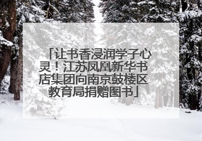 让书香浸润学子心灵！江苏凤凰新华书店集团向南京鼓楼区教育局捐赠图书