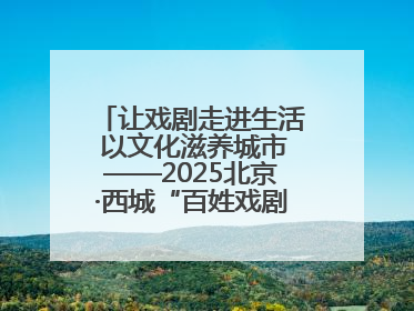 让戏剧走进生活 以文化滋养城市——2025北京·西城“百姓戏剧展演”预热开启