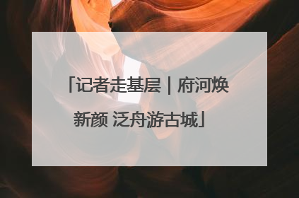 记者走基层｜府河焕新颜 泛舟游古城