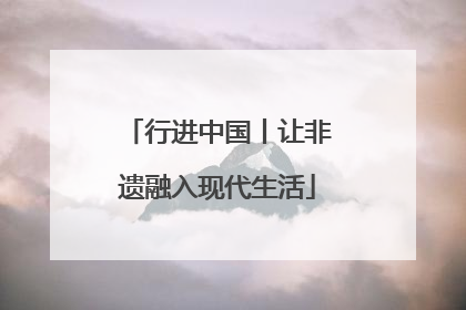行进中国丨让非遗融入现代生活