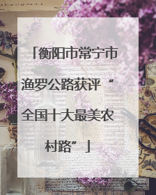 衡阳市常宁市渔罗公路获评“全国十大最美农村路”