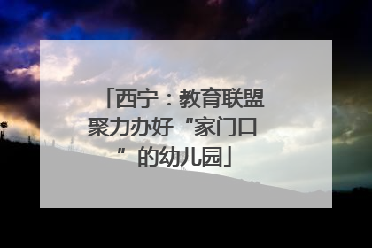 西宁：教育联盟聚力办好“家门口”的幼儿园