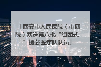 西安市人民医院（市四院）欢送第八批“组团式”援藏医疗队队员