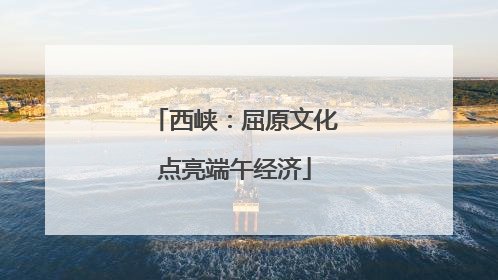 西峡：屈原文化点亮端午经济