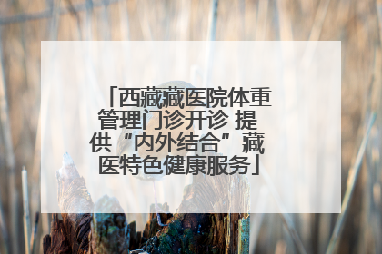 西藏藏医院体重管理门诊开诊 提供“内外结合”藏医特色健康服务