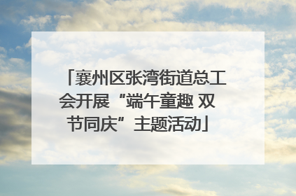 襄州区张湾街道总工会开展“端午童趣 双节同庆”主题活动