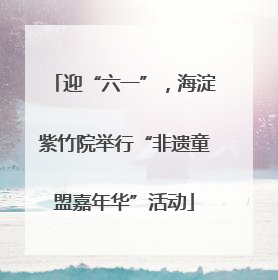 迎“六一”，海淀紫竹院举行“非遗童盟嘉年华”活动