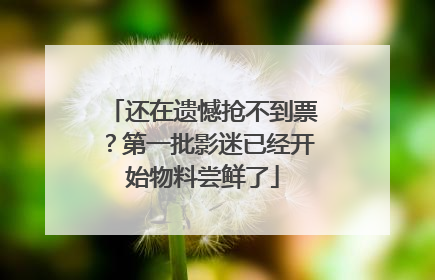 还在遗憾抢不到票？第一批影迷已经开始物料尝鲜了