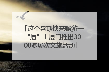 这个暑期快来畅游一“厦”！厦门推出3000多场次文旅活动