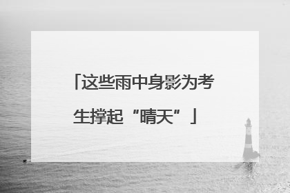 这些雨中身影为考生撑起“晴天”