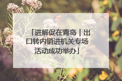 进解促在青岛｜出口转内销进机关专场活动成功举办