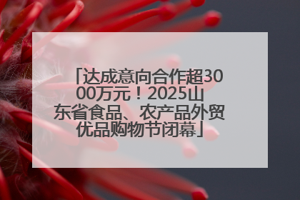 达成意向合作超3000万元！2025山东省食品、农产品外贸优品购物节闭幕