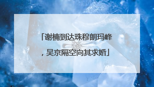 谢楠到达珠穆朗玛峰，吴京隔空向其求婚