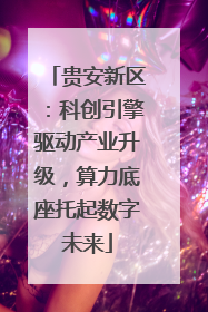 贵安新区：科创引擎驱动产业升级，算力底座托起数字未来