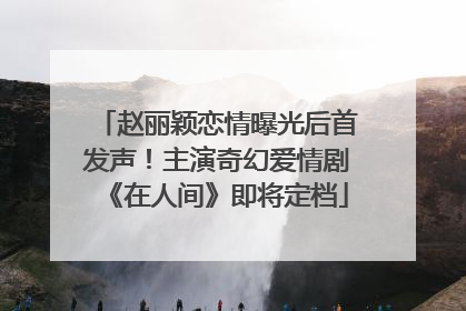 赵丽颖恋情曝光后首发声！主演奇幻爱情剧《在人间》即将定档