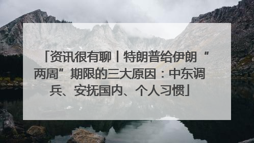 资讯很有聊丨特朗普给伊朗“两周”期限的三大原因：中东调兵、安抚国内、个人习惯