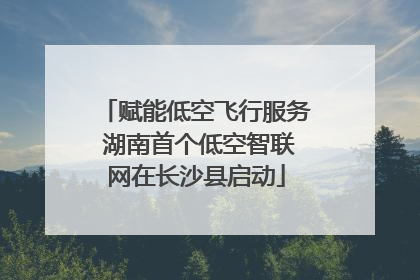 赋能低空飞行服务 湖南首个低空智联网在长沙县启动