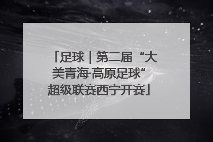 足球｜第二届“大美青海·高原足球”超级联赛西宁开赛