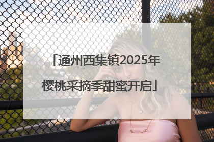通州西集镇2025年樱桃采摘季甜蜜开启