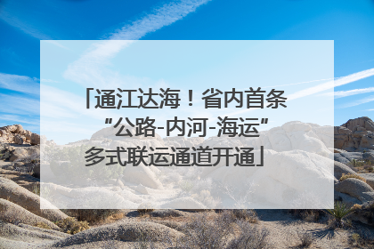 通江达海！省内首条“公路-内河-海运”多式联运通道开通
