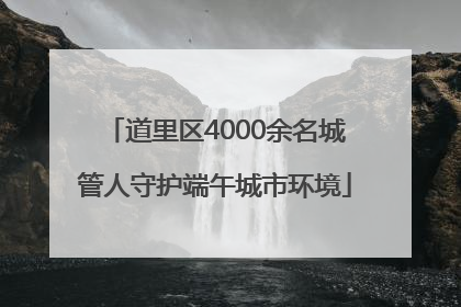 道里区4000余名城管人守护端午城市环境