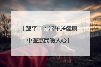 邹平市：端午送健康 中医惠民暖人心