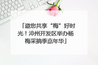 邀您共享“梅”好时光！漳州开发区举办杨梅采摘季嘉年华