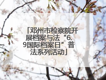 邓州市检察院开展档案与法“6.9国际档案日”普法系列活动
