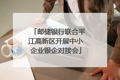 邮储银行联合平江高新区开展中小企业银企对接会