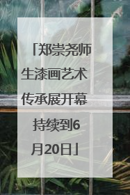郑崇尧师生漆画艺术传承展开幕 持续到6月20日
