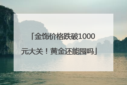 金饰价格跌破1000元大关！黄金还能囤吗