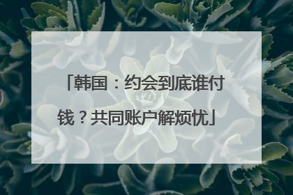 韩国：约会到底谁付钱？共同账户解烦忧