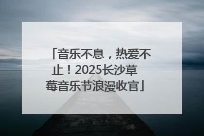 音乐不息，热爱不止！2025长沙草莓音乐节浪漫收官