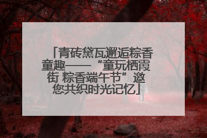 青砖黛瓦邂逅粽香童趣——“童玩栖霞街 粽香端午节”邀您共织时光记忆