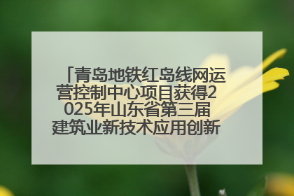 青岛地铁红岛线网运营控制中心项目获得2025年山东省第三届建筑业新技术应用创新竞赛一等奖
