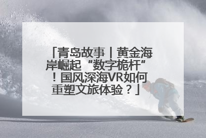 青岛故事丨黄金海岸崛起“数字桅杆”！国风深海VR如何重塑文旅体验？