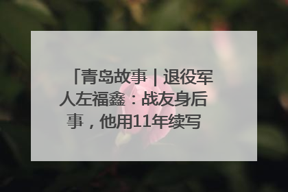 青岛故事｜退役军人左福鑫：战友身后事，他用11年续写 “兄弟情”