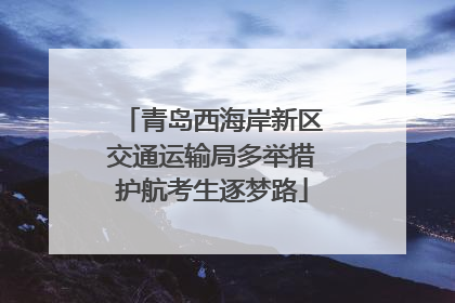青岛西海岸新区交通运输局多举措护航考生逐梦路