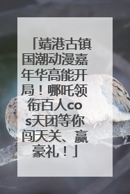 靖港古镇国潮动漫嘉年华高能开局！哪吒领衔百人cos天团等你闯天关、赢豪礼！