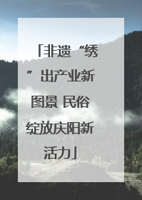 非遗“绣”出产业新图景 民俗绽放庆阳新活力