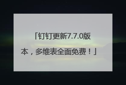 钉钉更新7.7.0版本，多维表全面免费！