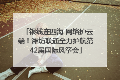 银线连四海 网络护云端！潍坊联通全力护航第42届国际风筝会