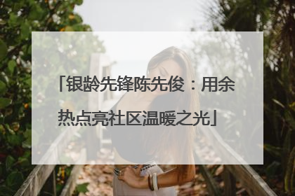 银龄先锋陈先俊：用余热点亮社区温暖之光