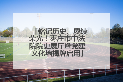 铭记历史、赓续荣光！枣庄市中法院院史展厅暨党建文化墙揭牌启用