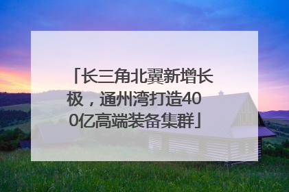 长三角北翼新增长极，通州湾打造400亿高端装备集群