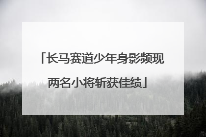 长马赛道少年身影频现 两名小将斩获佳绩