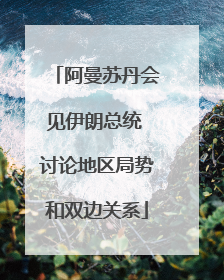 阿曼苏丹会见伊朗总统 讨论地区局势和双边关系