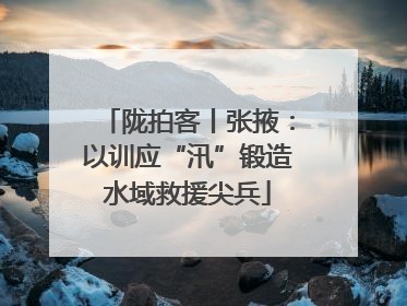 陇拍客丨张掖：以训应“汛”锻造水域救援尖兵